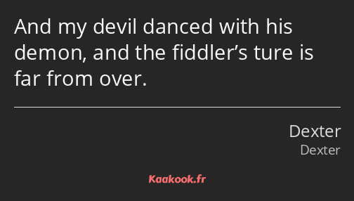 And my devil danced with his demon, and the fiddler’s ture is far from over.
