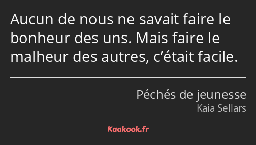 Aucun de nous ne savait faire le bonheur des uns. Mais faire le malheur des autres, c’était facile.