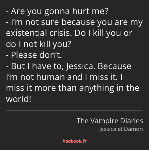 Are you gonna hurt me? I’m not sure because you are my existential crisis. Do I kill you or do I…