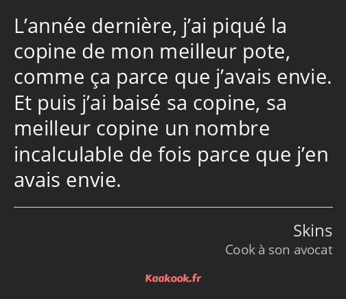 L’année dernière, j’ai piqué la copine de mon meilleur pote, comme ça parce que j’avais envie. Et…