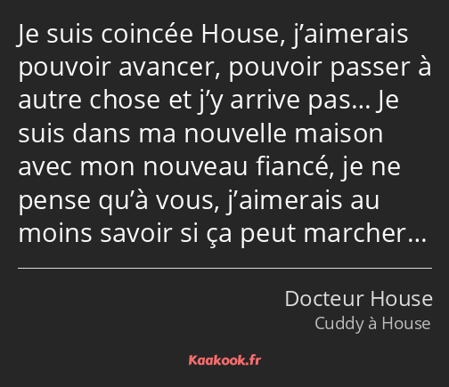 Je suis coincée House, j’aimerais pouvoir avancer, pouvoir passer à autre chose et j’y arrive pas……