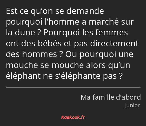 Est ce qu’on se demande pourquoi l’homme a marché sur la dune ? Pourquoi les femmes ont des bébés…