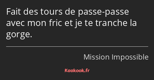 Fait des tours de passe-passe avec mon fric et je te tranche la gorge.