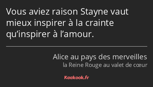 Vous aviez raison Stayne vaut mieux inspirer à la crainte qu’inspirer à l’amour.