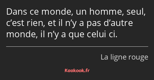 Dans ce monde, un homme, seul, c’est rien, et il n’y a pas d’autre monde, il n’y a que celui ci.