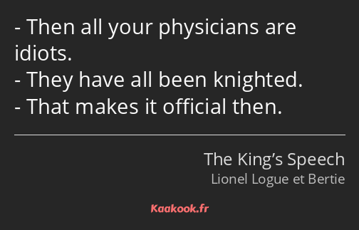 Then all your physicians are idiots. They have all been knighted. That makes it official then.