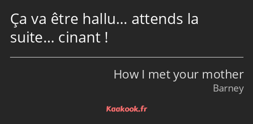 Ça va être hallu… attends la suite… cinant !