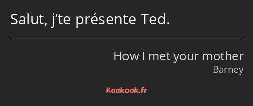 Salut, j’te présente Ted.