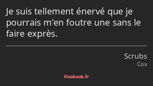 Je suis tellement énervé que je pourrais m’en foutre une sans le faire exprès.