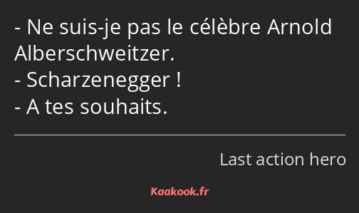 Ne suis-je pas le célèbre Arnold Alberschweitzer. Scharzenegger ! A tes souhaits.