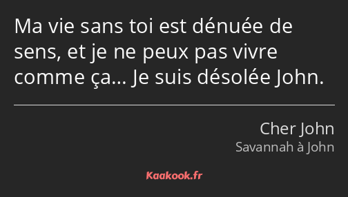 Ma vie sans toi est dénuée de sens, et je ne peux pas vivre comme ça… Je suis désolée John.