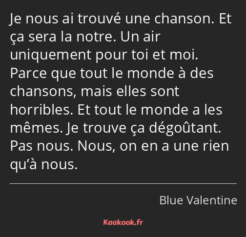 Je nous ai trouvé une chanson. Et ça sera la notre. Un air uniquement pour toi et moi. Parce que…