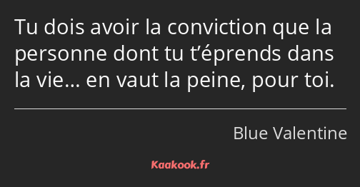 Tu dois avoir la conviction que la personne dont tu t’éprends dans la vie… en vaut la peine, pour…