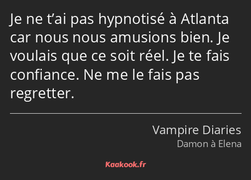 Je ne t’ai pas hypnotisé à Atlanta car nous nous amusions bien. Je voulais que ce soit réel. Je te…