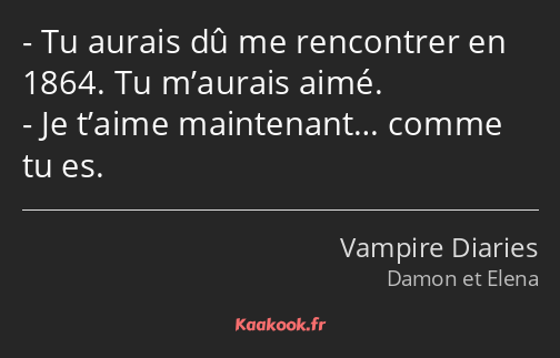 Tu aurais dû me rencontrer en 1864. Tu m’aurais aimé. Je t’aime maintenant… comme tu es.