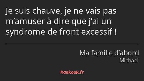 Je suis chauve, je ne vais pas m’amuser à dire que j’ai un syndrome de front excessif !