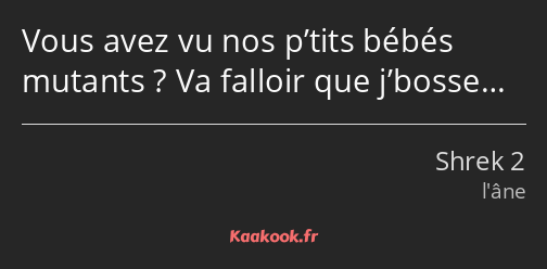 Vous avez vu nos p’tits bébés mutants ? Va falloir que j’bosse…
