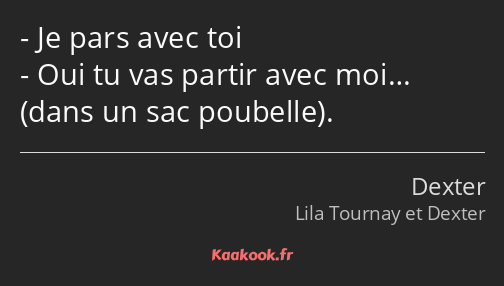 Je pars avec toi Oui tu vas partir avec moi… dans un sac poubelle.