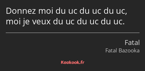 Donnez moi du uc du uc du uc, moi je veux du uc du uc du uc.