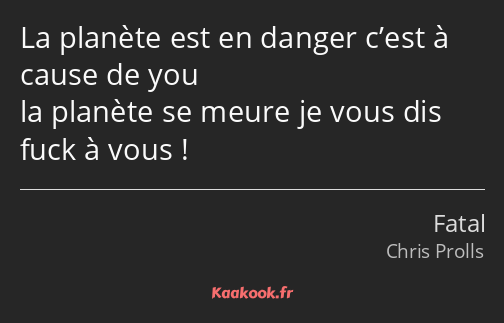 La planète est en danger c’est à cause de you la planète se meure je vous dis fuck à vous !