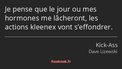 Je pense que le jour ou mes hormones me lâcheront, les actions kleenex vont s’effondrer.