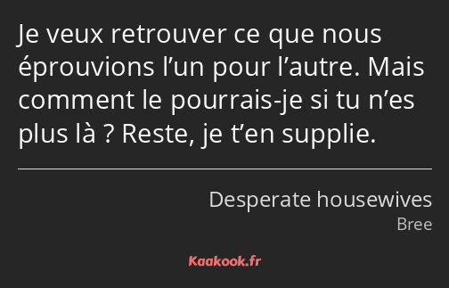 Je veux retrouver ce que nous éprouvions l’un pour l’autre. Mais comment le pourrais-je si tu n’es…