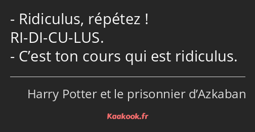 Ridiculus, répétez ! RI-DI-CU-LUS. C’est ton cours qui est ridiculus.