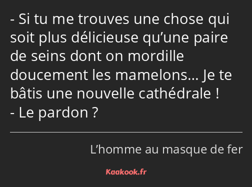 Si tu me trouves une chose qui soit plus délicieuse qu’une paire de seins dont on mordille…