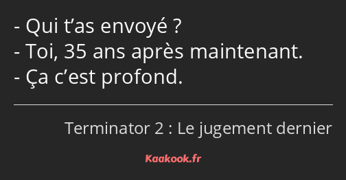 Qui t’as envoyé ? Toi, 35 ans après maintenant. Ça c’est profond.