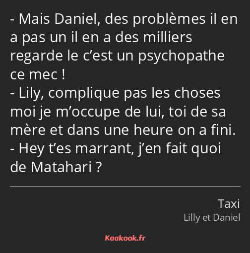 Mais Daniel, des problèmes il en a pas un il en a des milliers regarde le c’est un psychopathe ce…