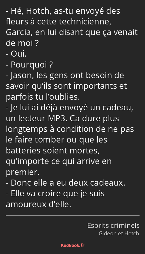 Hé, Hotch, as-tu envoyé des fleurs à cette technicienne, Garcia, en lui disant que ça venait de moi…