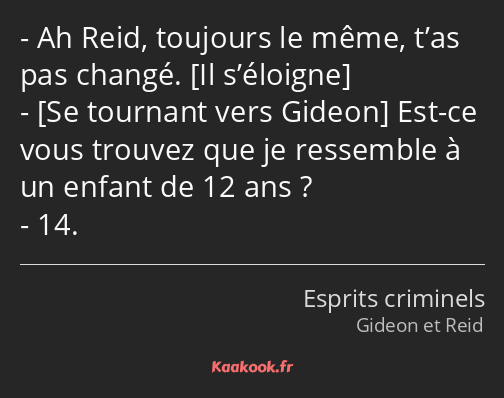 Ah Reid, toujours le même, t’as pas changé. Est-ce vous trouvez que je ressemble à un enfant de 12…