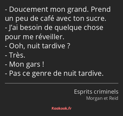 Doucement mon grand. Prend un peu de café avec ton sucre. J’ai besoin de quelque chose pour me…