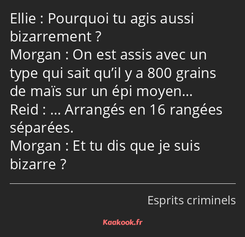 Pourquoi tu agis aussi bizarrement ? On est assis avec un type qui sait qu’il y a 800 grains de…