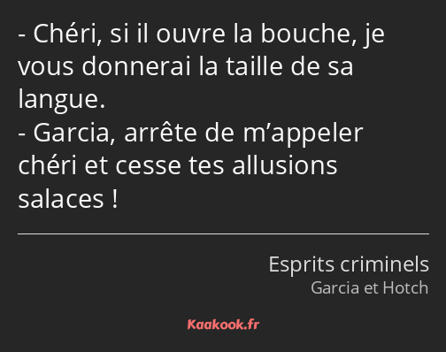 Chéri, si il ouvre la bouche, je vous donnerai la taille de sa langue. Garcia, arrête de m’appeler…