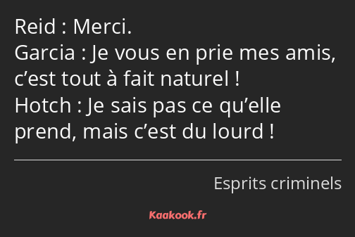 Merci. Je vous en prie mes amis, c’est tout à fait naturel ! Je sais pas ce qu’elle prend, mais…