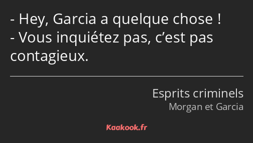 Hey, Garcia a quelque chose ! Vous inquiétez pas, c’est pas contagieux.