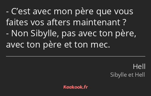 C’est avec mon père que vous faites vos afters maintenant ? Non Sibylle, pas avec ton père, avec…