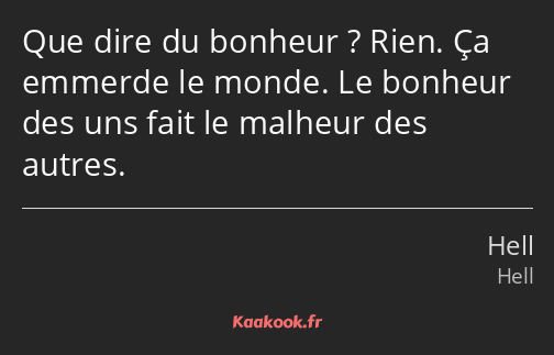 Que dire du bonheur ? Rien. Ça emmerde le monde. Le bonheur des uns fait le malheur des autres.