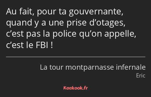 Au fait, pour ta gouvernante, quand y a une prise d’otages, c’est pas la police qu’on appelle…