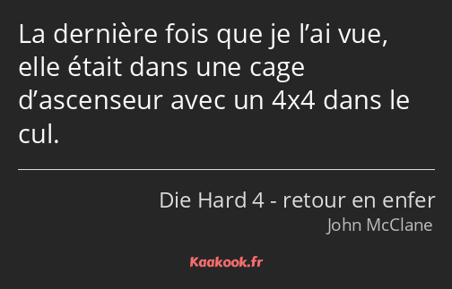 La dernière fois que je l’ai vue, elle était dans une cage d’ascenseur avec un 4x4 dans le cul.