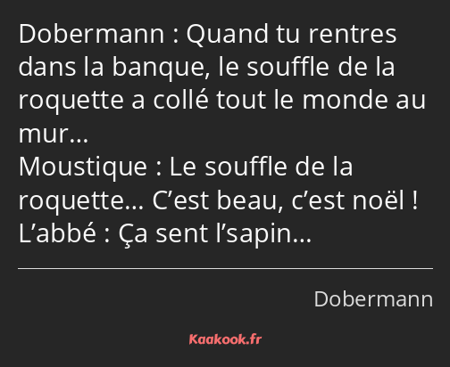 Quand tu rentres dans la banque, le souffle de la roquette a collé tout le monde au mur… Le souffle…