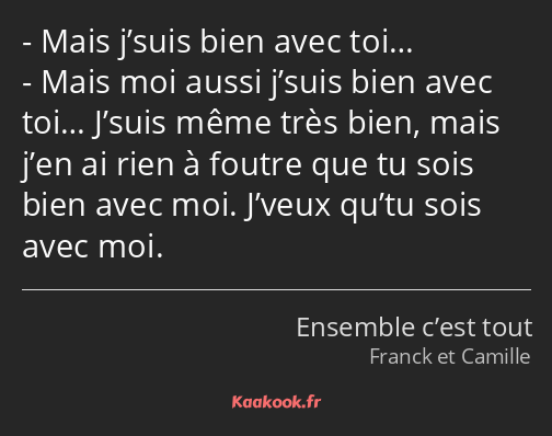 Mais j’suis bien avec toi… Mais moi aussi j’suis bien avec toi… J’suis même très bien, mais j’en ai…