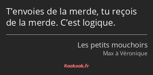 T’envoies de la merde, tu reçois de la merde. C’est logique.