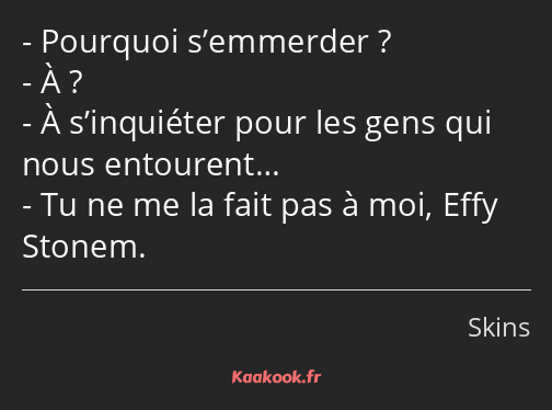 Pourquoi s’emmerder ? À ? À s’inquiéter pour les gens qui nous entourent… Tu ne me la fait pas à…