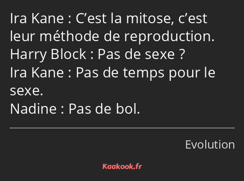 C’est la mitose, c’est leur méthode de reproduction. Pas de sexe ? Pas de temps pour le sexe. Pas…