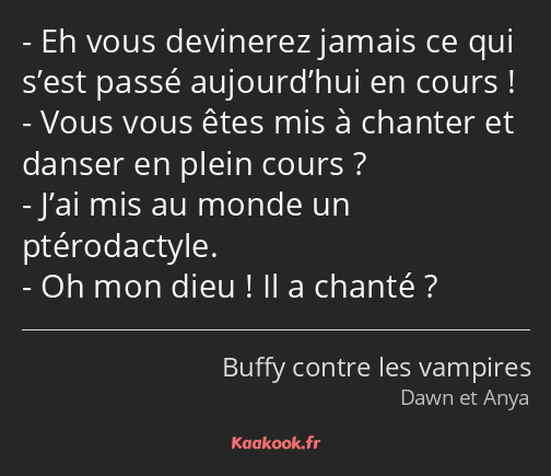 Eh vous devinerez jamais ce qui s’est passé aujourd’hui en cours ! Vous vous êtes mis à chanter et…