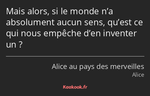 Mais alors, si le monde n’a absolument aucun sens, qu’est ce qui nous empêche d’en inventer un ?