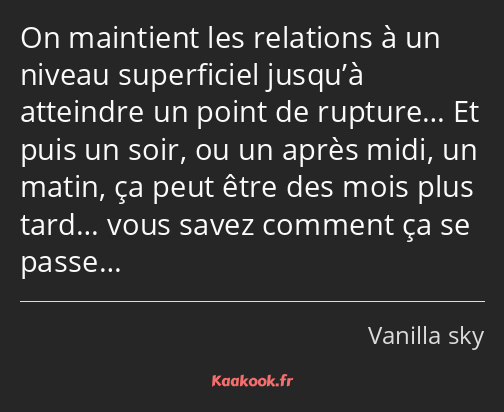 On maintient les relations à un niveau superficiel jusqu’à atteindre un point de rupture… Et puis…