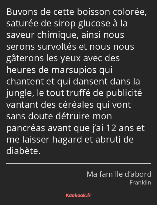 Buvons de cette boisson colorée, saturée de sirop glucose à la saveur chimique, ainsi nous serons…